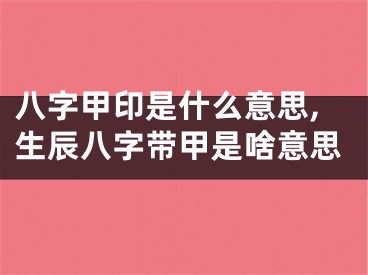 八字甲印是什么意思,生辰八字带甲是啥意思