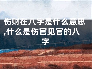 伤财在八字是什么意思,什么是伤官见官的八字