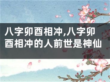 八字卯酉相冲,八字卯酉相冲的人前世是神仙