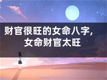 财官很旺的女命八字,女命财官太旺