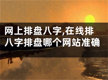 网上排盘八字,在线排八字排盘哪个网站准确