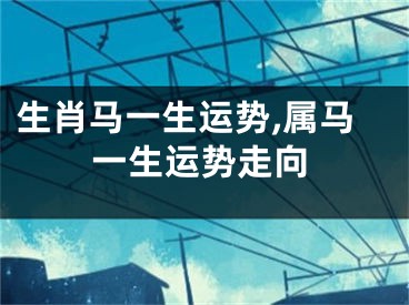 生肖马一生运势,属马一生运势走向