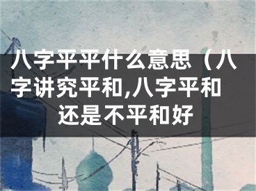 八字平平什么意思（八字讲究平和,八字平和还是不平和好