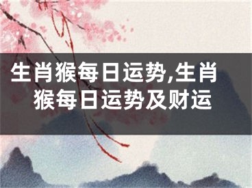 生肖猴每日运势,生肖猴每日运势及财运