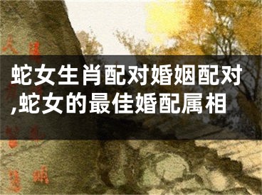 蛇女生肖配对婚姻配对,蛇女的最佳婚配属相