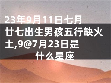 23年9月11日七月廿七出生男孩五行缺火土,9@7月23日是什么星座