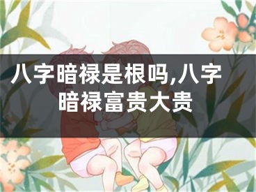 八字暗禄是根吗,八字暗禄富贵大贵