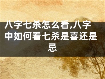 八字七杀怎么看,八字中如何看七杀是喜还是忌