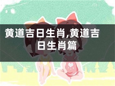 黄道吉日生肖,黄道吉日生肖篇