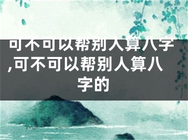 可不可以帮别人算八字,可不可以帮别人算八字的
