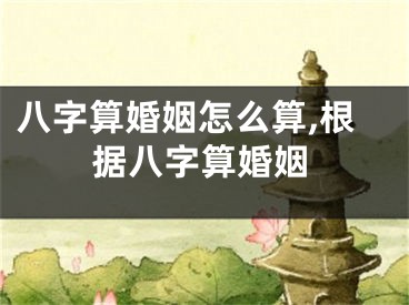 八字算婚姻怎么算,根据八字算婚姻