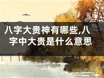 八字大贵神有哪些,八字中大贵是什么意思