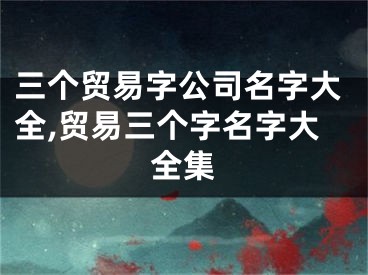 三个贸易字公司名字大全,贸易三个字名字大全集