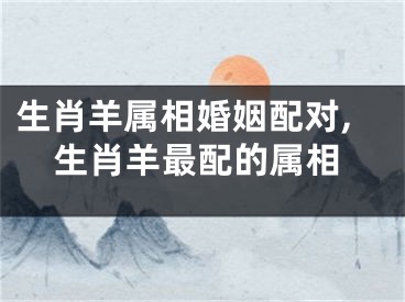 生肖羊属相婚姻配对,生肖羊最配的属相