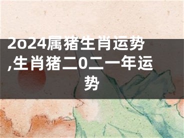 2o24属猪生肖运势,生肖猪二0二一年运势
