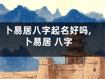 卜易居八字起名好吗,卜易居 八字