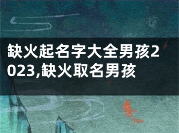 缺火起名字大全男孩2023,缺火取名男孩