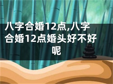八字合婚12点,八字合婚12点婚头好不好呢