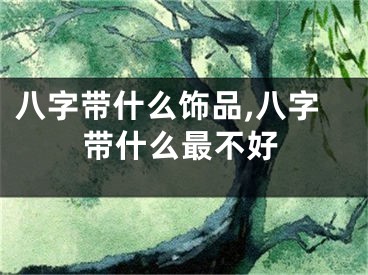 八字带什么饰品,八字带什么最不好