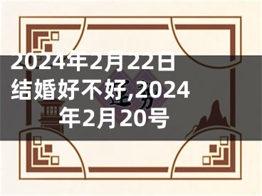 2024年2月22日结婚好不好,2024年2月20号