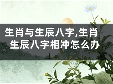 生肖与生辰八字,生肖生辰八字相冲怎么办