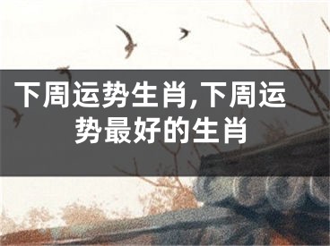 下周运势生肖,下周运势最好的生肖