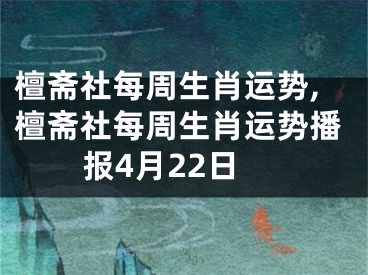 檀斋社每周生肖运势,檀斋社每周生肖运势播报4月22日