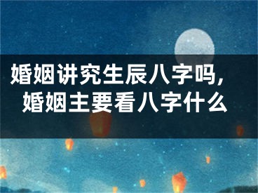 婚姻讲究生辰八字吗,婚姻主要看八字什么