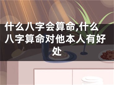 什么八字会算命,什么八字算命对他本人有好处