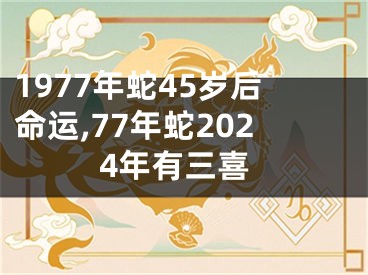 1977年蛇45岁后命运,77年蛇2024年有三喜