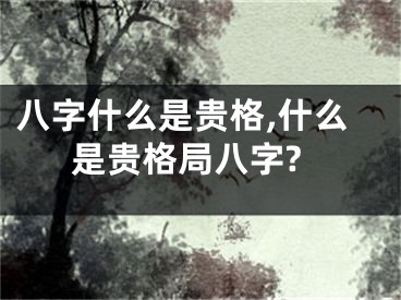 八字什么是贵格,什么是贵格局八字?