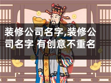 装修公司名字,装修公司名字 有创意不重名