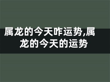 属龙的今天咋运势,属龙的今天的运势