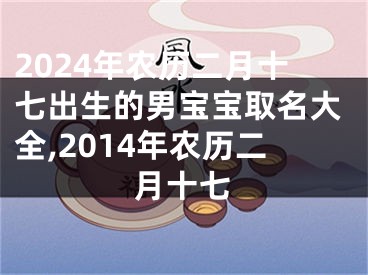 2024年农历二月十七出生的男宝宝取名大全,2014年农历二月十七