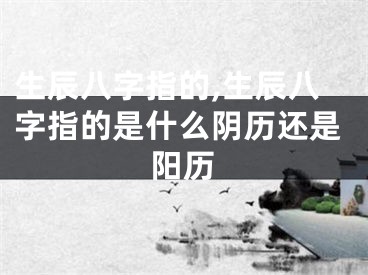 生辰八字指的,生辰八字指的是什么阴历还是阳历