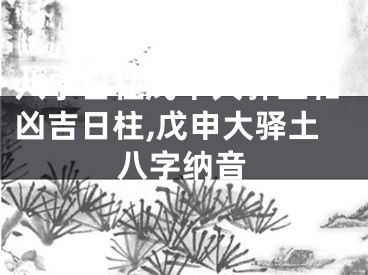 八字日柱戊申大驿土和凶吉日柱,戊申大驿土八字纳音