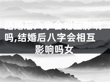 结婚后八字会相互影响吗,结婚后八字会相互影响吗女
