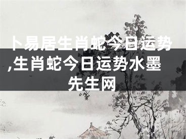 卜易居生肖蛇今日运势,生肖蛇今日运势水墨先生网
