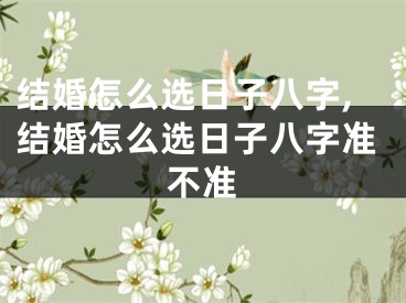 结婚怎么选日子八字,结婚怎么选日子八字准不准