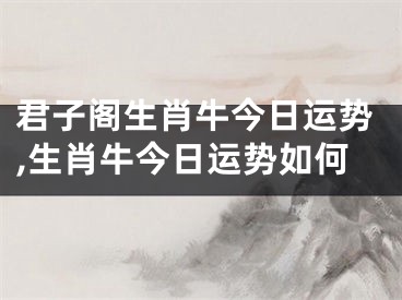 君子阁生肖牛今日运势,生肖牛今日运势如何