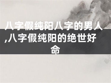 八字假纯阳八字的男人,八字假纯阳的绝世好命
