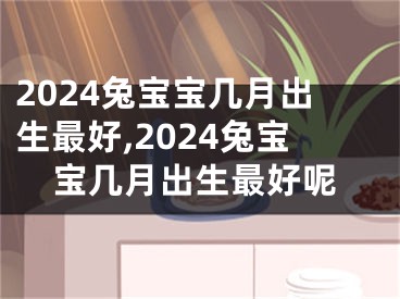 2024兔宝宝几月出生最好,2024兔宝宝几月出生最好呢