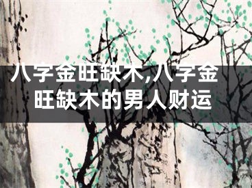 八字金旺缺木,八字金旺缺木的男人财运
