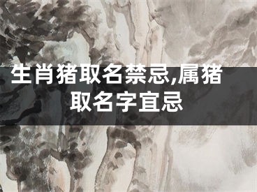生肖猪取名禁忌,属猪取名字宜忌