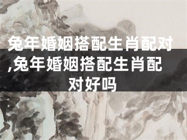 兔年婚姻搭配生肖配对,兔年婚姻搭配生肖配对好吗