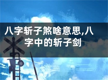 八字斩子煞啥意思,八字中的斩子剑