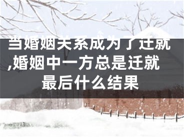 当婚姻关系成为了迁就,婚姻中一方总是迁就最后什么结果