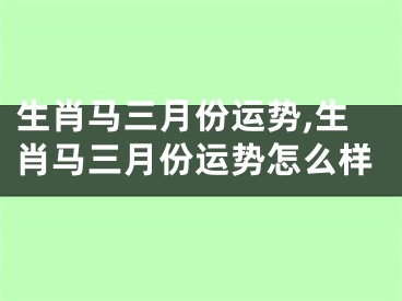 生肖马三月份运势,生肖马三月份运势怎么样