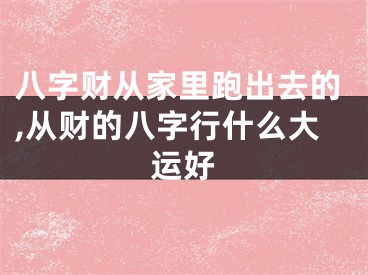 八字财从家里跑出去的,从财的八字行什么大运好