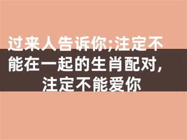 过来人告诉你;注定不能在一起的生肖配对,注定不能爱你